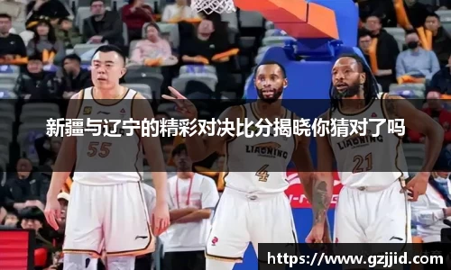新疆与辽宁的精彩对决比分揭晓你猜对了吗